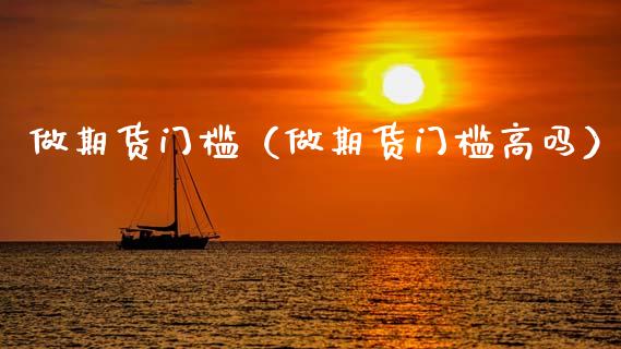 做期货门槛（做期货门槛高吗）
