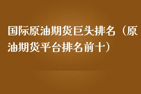 国际原油期货巨头排名（原油期货平台排名前十）