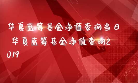 华夏蓝筹基金净值查询当日 华夏蓝筹基金净值查询2019