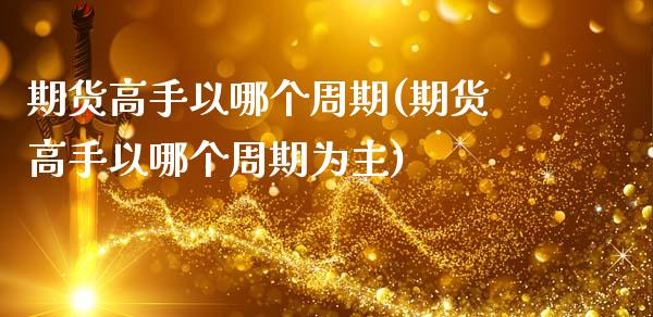 期货高手以哪个周期(期货高手以哪个周期为主)