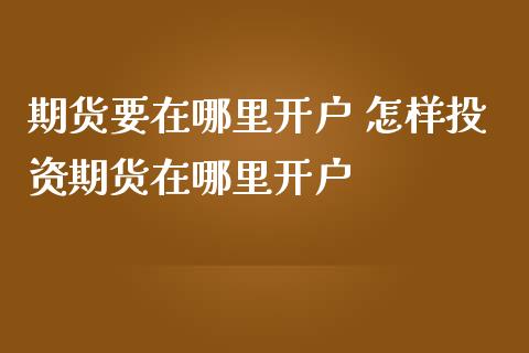 期货要在哪里开户 怎样投资期货在哪里开户