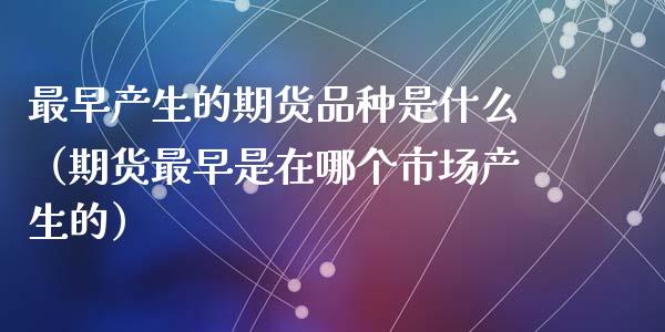 最早产生的期货品种是什么（期货最早是在哪个市场产生的）
