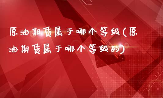 原油期货属于哪个等级(原油期货属于哪个等级的)