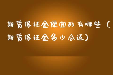 期货保证金便宜的有哪些（期货保证金多少合适）