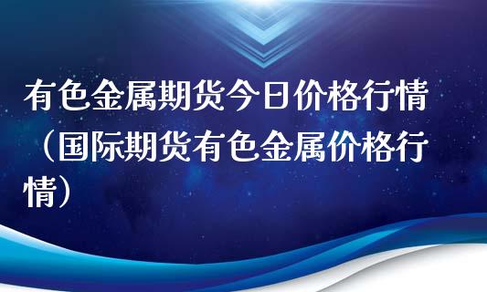 有色金属期货今日价格行情（国际期货有色金属价格行情）