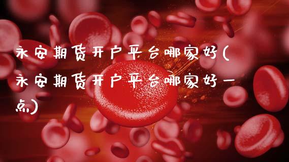 期货开户平台哪家好(期货开户平台哪家好一点)
