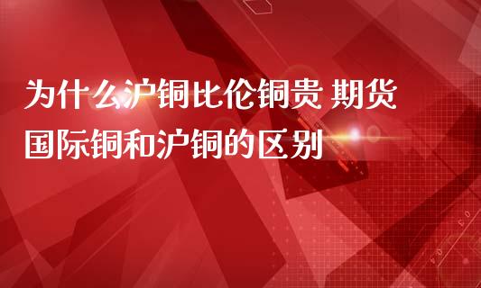 为什么沪铜比伦铜贵 期货国际铜和沪铜的区别