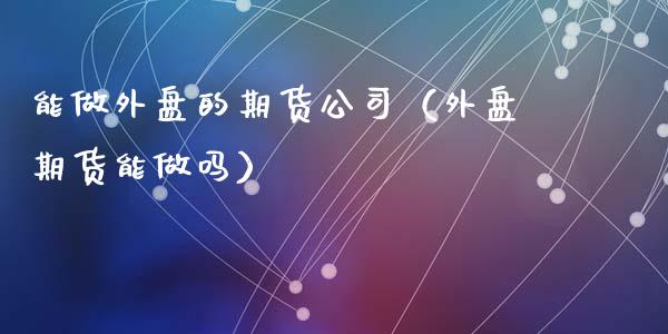 能做外盘的期货公司（外盘期货能）