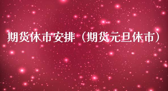 期货休市安排（期货元旦休市）