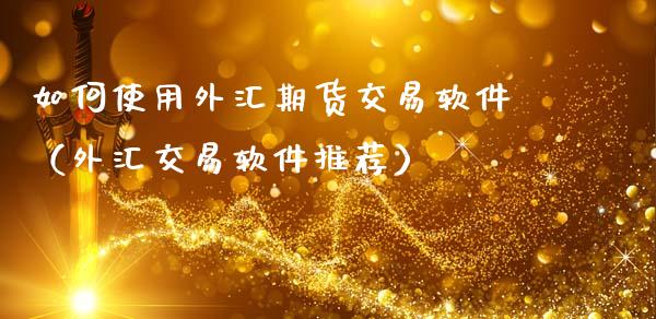 如何使用外汇期货交易软件（外汇交易软件推荐）