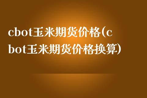 cbot玉米期货价格(cbot玉米期货价格换算)