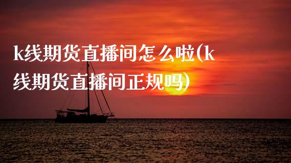k线期货直播间怎么啦(k线期货直播间正规吗)