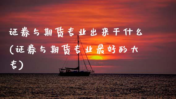 证券与期货专业出来干什么(证券与期货专业最好的大专)