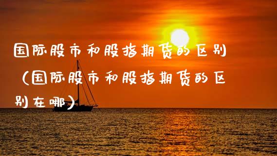 国际股市和股指期货的区别（国际股市和股指期货的区别在哪）