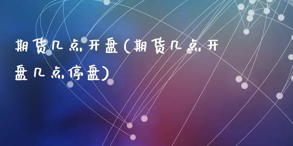 期货几点开盘(期货几点开盘几点停盘)