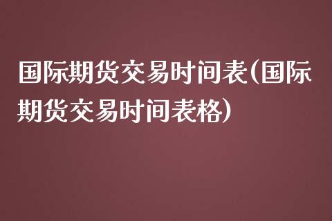 国际期货交易时间表(国际期货交易时间表格)