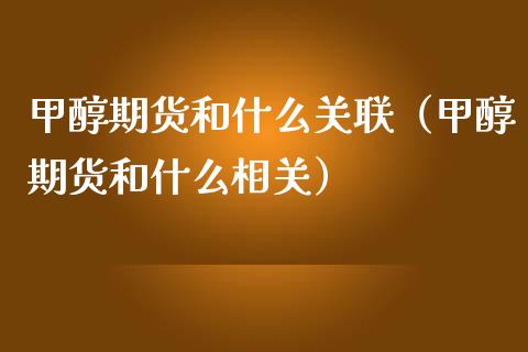 甲醇期货和什么关联（甲醇期货和什么相关）