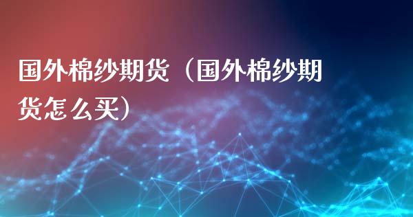 国外棉纱期货（国外棉纱期货怎么买）