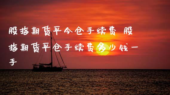 股指期货平今仓手续费 股指期货平仓手续费多少钱一手