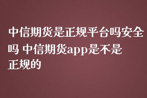 中信期货是正规平台吗安全吗 中信期货app是不是正规的_理财百科_第1张_宇龙理财网 中信期货是正规平台吗安全吗 中信期货app是不是正规的_https://www.dglong8.com_理财百科_第1张