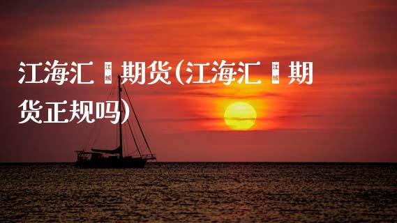 江海汇鑫期货(江海汇鑫期货正规吗)