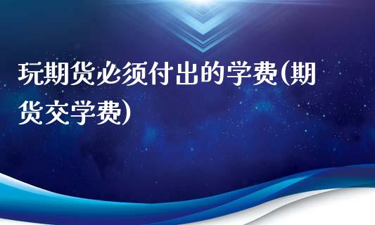 玩期货必须付出的学费(期货交学费)
