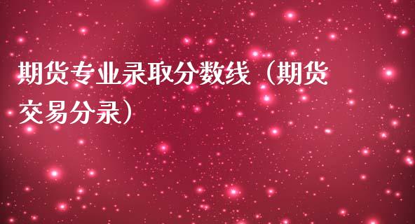 期货专业录取分数线（期货交易分录）