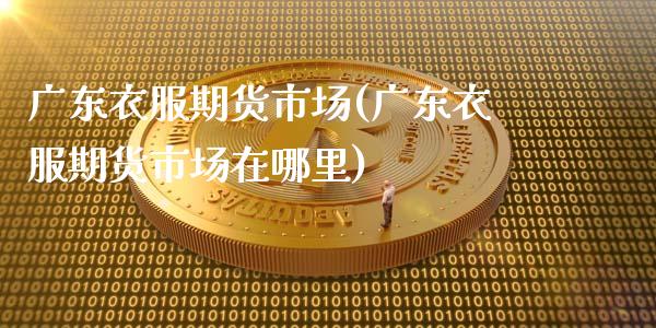 广东衣服期货市场(广东衣服期货市场在哪里)
