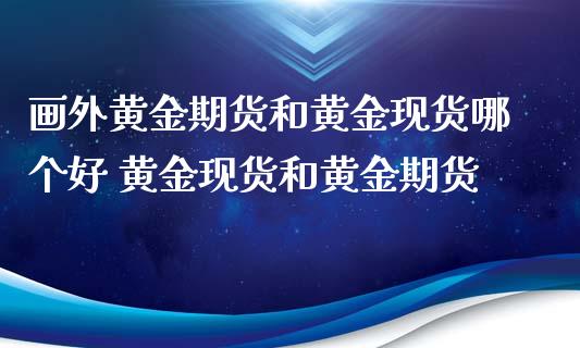 画外黄金期货和黄金现货哪个好 黄金现货和黄金期货