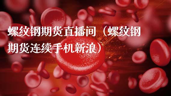 螺纹钢期货直播间（螺纹钢期货连续手机新浪）