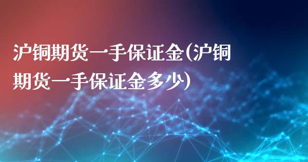 沪铜期货一手保证金(沪铜期货一手保证金多少)