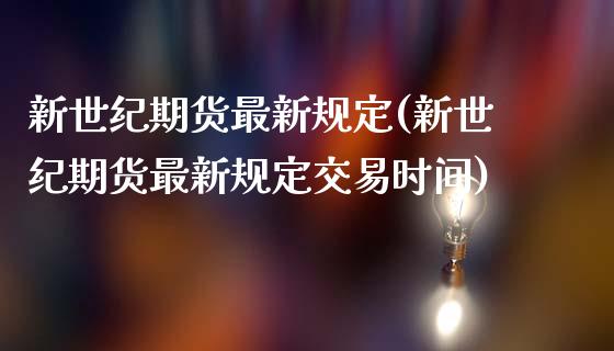 新世纪期货最新规定(新世纪期货最新规定交易时间)