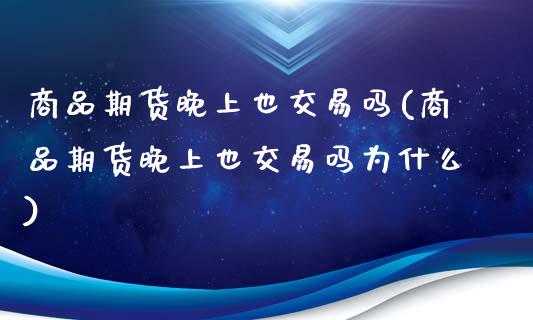 商品期货晚上也交易吗(商品期货晚上也交易吗为什么)
