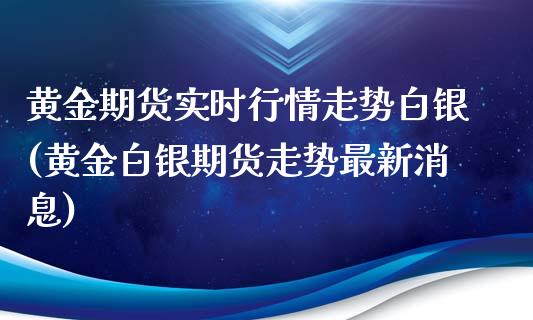 黄金期货实时行情走势白银(黄金白银期货走势最新消息)