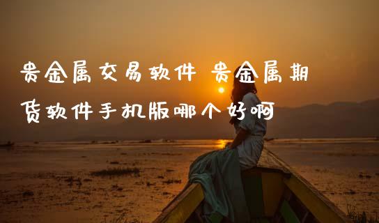 贵金属交易软件 贵金属期货软件手机版哪个好啊