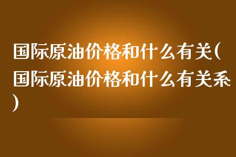 国际原油价格和什么有关(国际原油价格和什么有关系)