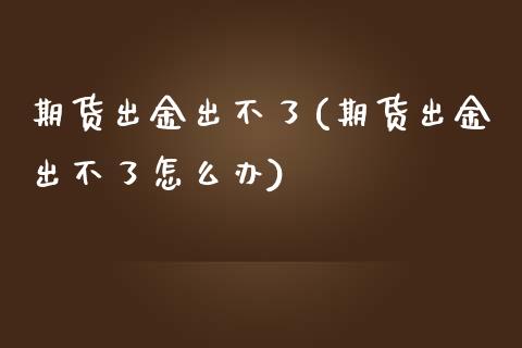 期货出金出不了(期货出金出不了怎么办)
