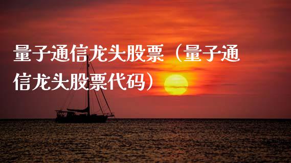 量子通信龙头股票（量子通信龙头股票代码）