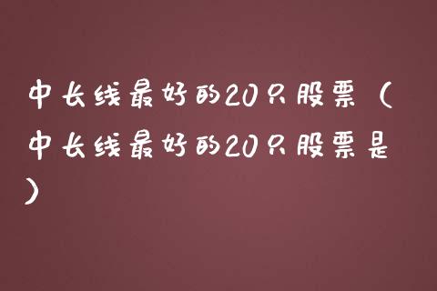 中长线最好的20只股票（中长线最好的20只股票是）
