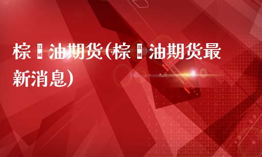棕榈油期货(棕榈油期货最新消息)_https://www.dglong8.com_期货理财_第1张