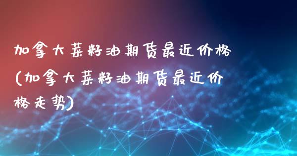 加拿大菜籽油期货最近价格(加拿大菜籽油期货最近价格走势)