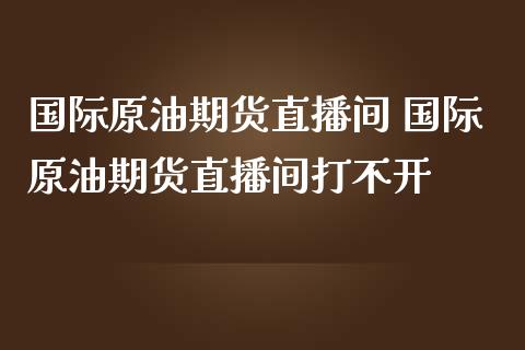 国际原油期货直播间 国际原油期货直播间打不开