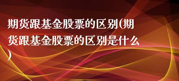 期货跟基金股票的区别(期货跟基金股票的区别是什么)
