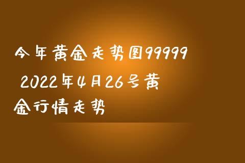 今年黄金走势图99999 2022年4月26号黄金行情走势