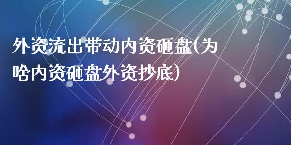 外资流出带动内资砸盘(为啥内资砸盘外资抄底)