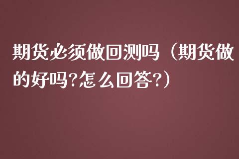 期货必须做回测吗（期货做的好吗?怎么回答?）
