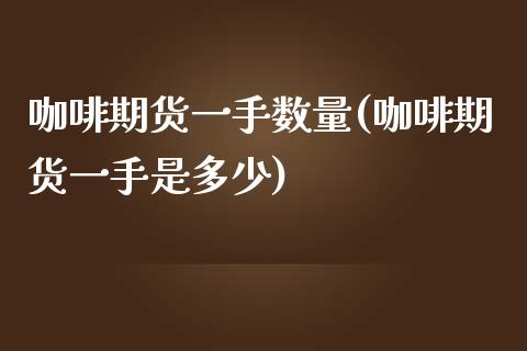咖啡期货一手数量(咖啡期货一手是多少)