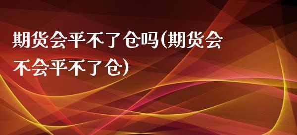 期货会平不了仓吗(期货会不会平不了仓)