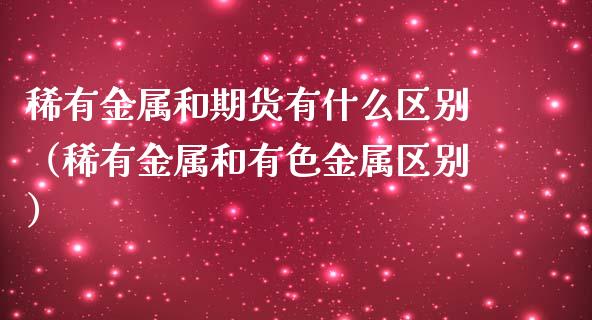稀有金属和期货有什么区别（稀有金属和有色金属区别）