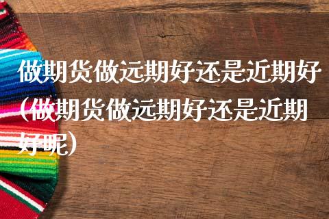 做期货做远期好还是近期好(做期货做远期好还是近期好呢)